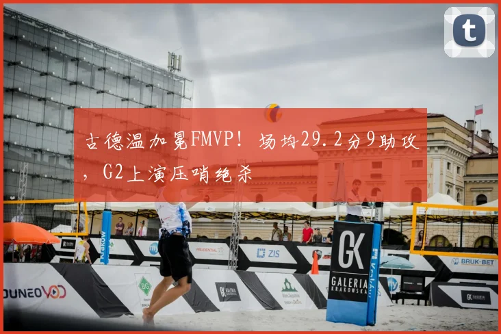 古德温加冕FMVP!场均29.2分9助攻,G2上演压哨绝杀