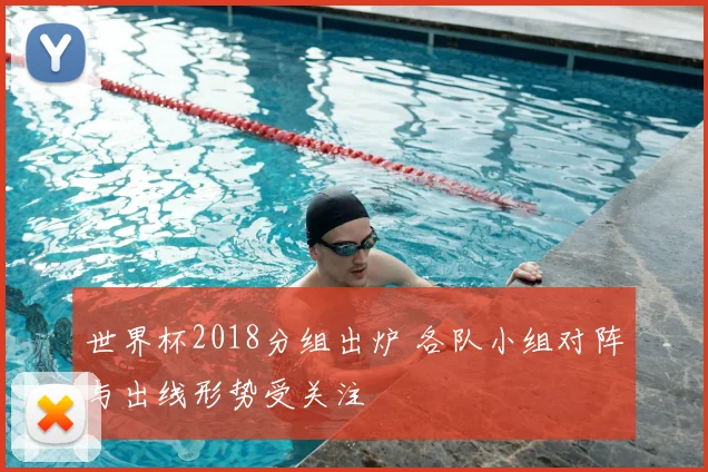 世界杯2018分组出炉 各队小组对阵与出线形势受关注