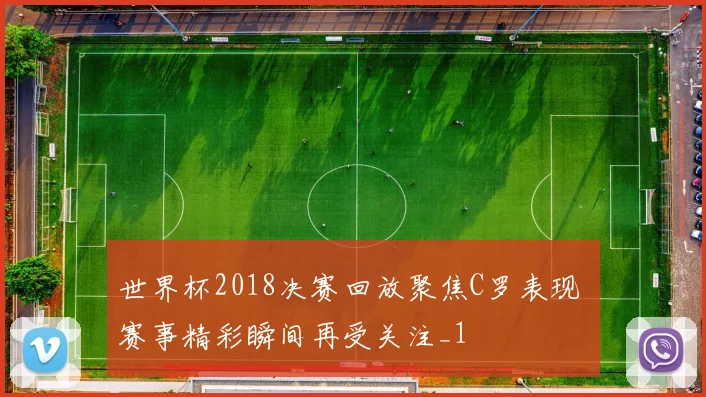 世界杯2018决赛回放聚焦C罗表现 赛事精彩瞬间再受关注_1