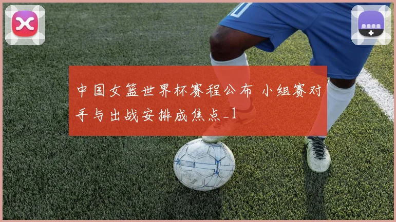 中国女篮世界杯赛程公布 小组赛对手与出战安排成焦点_1
