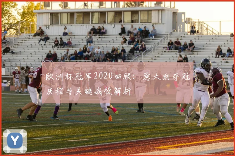 欧洲杯冠军2020回顾：意大利夺冠历程与关键战役解析