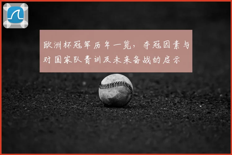 欧洲杯冠军历年一览，夺冠因素与对国家队青训及未来备战的启示