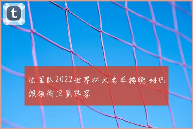 法国队2022世界杯大名单揭晓 姆巴佩领衔卫冕阵容