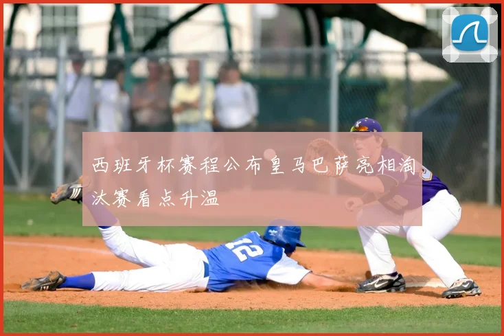 西班牙杯赛程公布皇马巴萨亮相淘汰赛看点升温