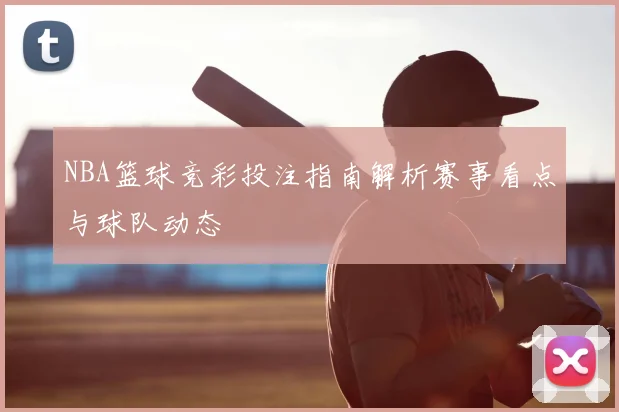 NBA篮球竞彩投注指南解析赛事看点与球队动态