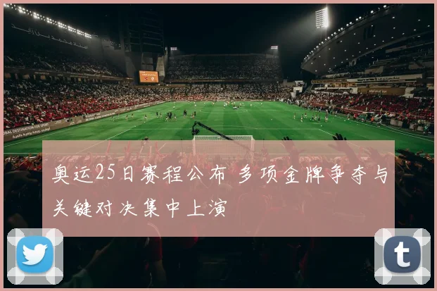 奥运25日赛程公布 多项金牌争夺与关键对决集中上演