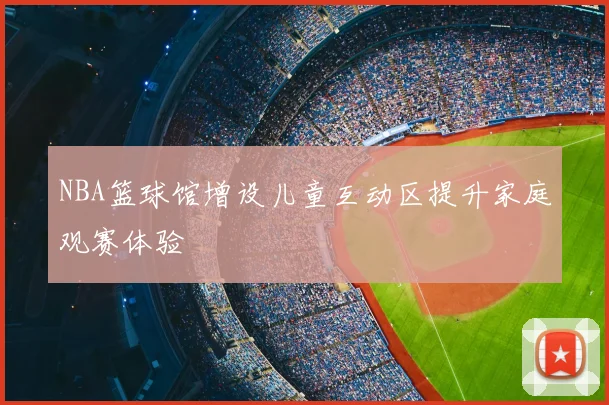 NBA篮球馆增设儿童互动区提升家庭观赛体验