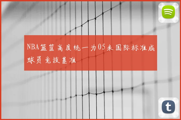 NBA篮筐高度统一为05米国际标准成球员竞技基准