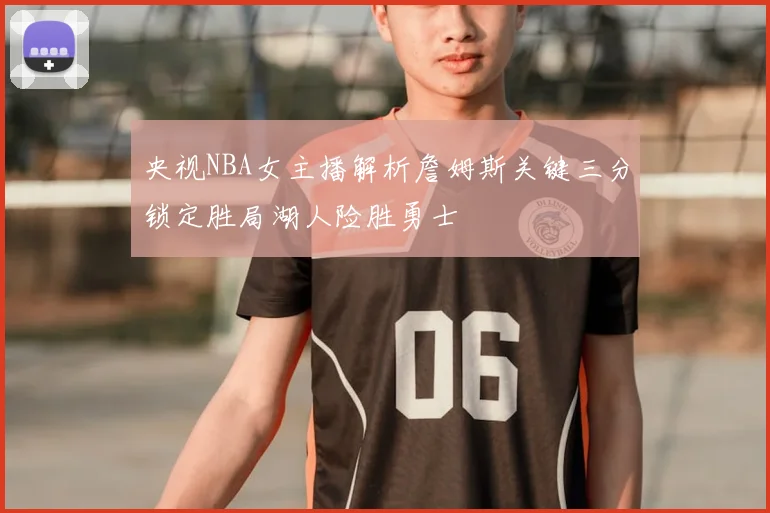 央视NBA女主播解析詹姆斯关键三分锁定胜局湖人险胜勇士
