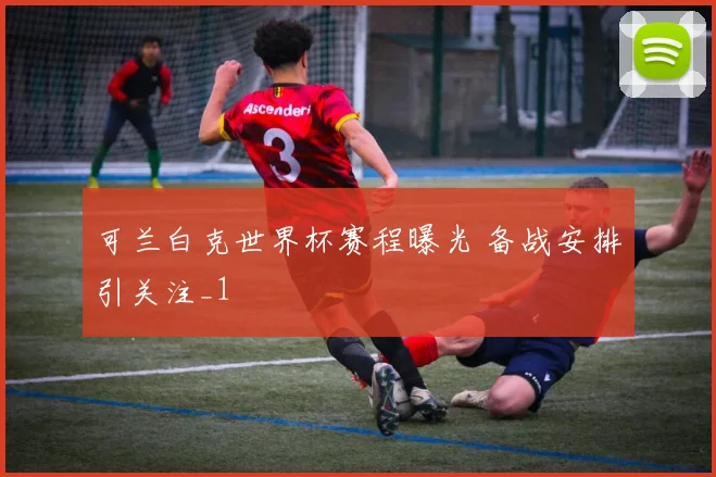 可兰白克世界杯赛程曝光 备战安排引关注_1