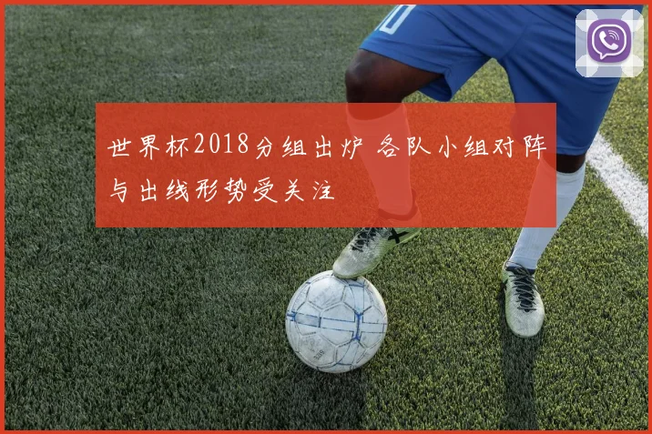 世界杯2018分组出炉 各队小组对阵与出线形势受关注