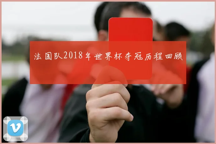 法国队2018年世界杯夺冠历程回顾