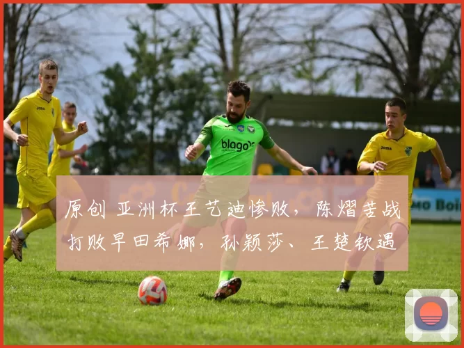 原创 亚洲杯王艺迪惨败，陈熠苦战打败早田希娜，孙颖莎、王楚钦遇内战