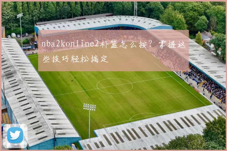 nba2konline2补篮怎么按?掌握这些技巧轻松搞定