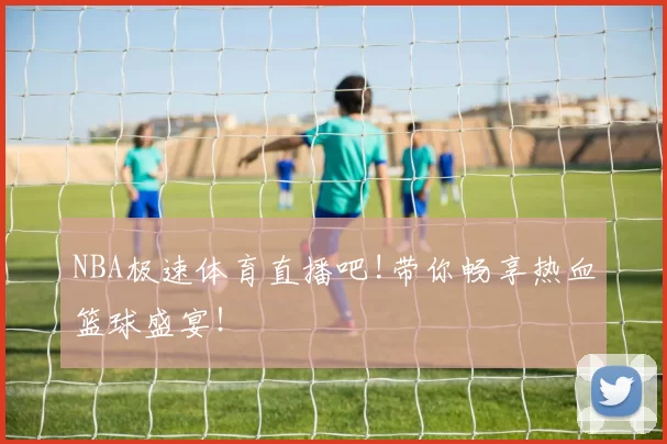 NBA极速体育直播吧!带你畅享热血篮球盛宴！