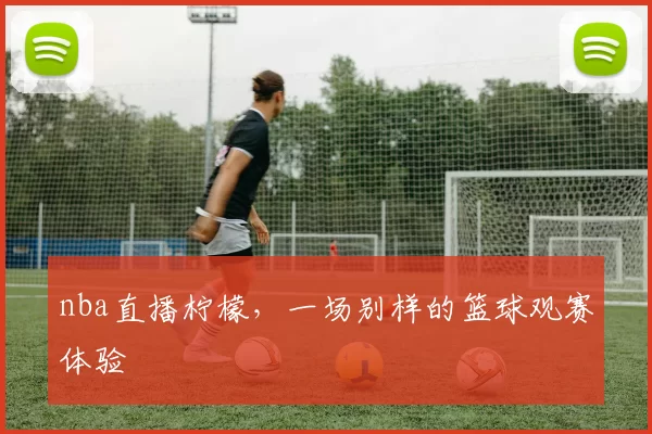 nba直播柠檬,一场别样的篮球观赛体验
