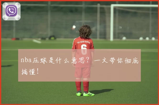 nba压球是什么意思?一文带你彻底搞懂!