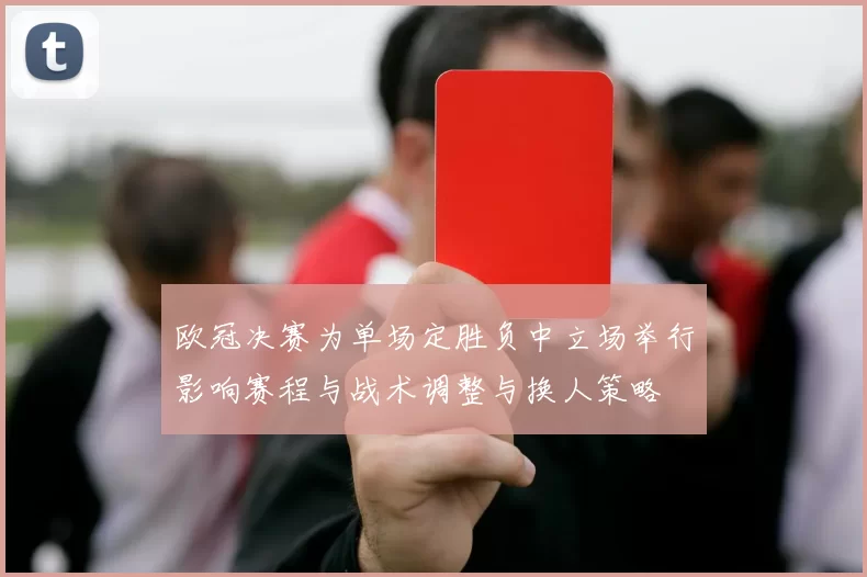 欧冠决赛为单场定胜负中立场举行影响赛程与战术调整与换人策略