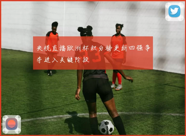 央视直播欧洲杯积分榜更新四强争夺进入关键阶段