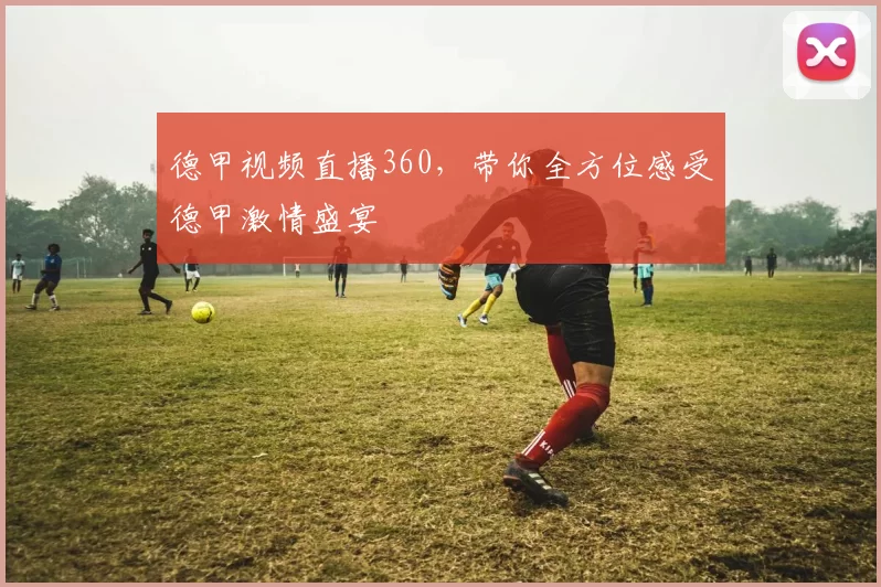 德甲视频直播360，带你全方位感受德甲激情盛宴