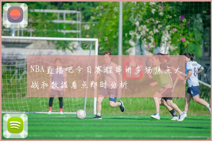 NBA直播吧今日赛程串讲多场焦点大战和数据看点即时分析