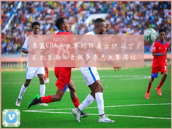 男篮CBA半决赛对阵表出炉 辽宁广东北京浙江晋级争夺总决赛席位