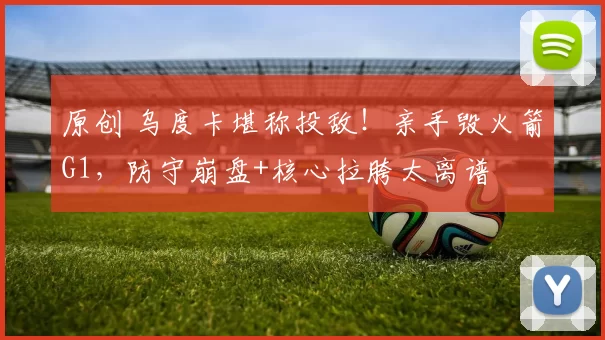 原创 乌度卡堪称投敌！亲手毁火箭G1，防守崩盘+核心拉胯太离谱