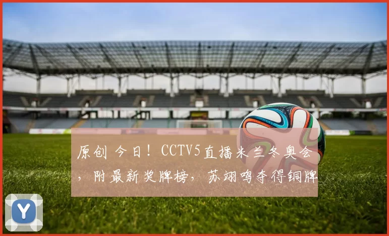 原创 今日！CCTV5直播米兰冬奥会，附最新奖牌榜，苏翊鸣夺得铜牌，多名中国选手出战