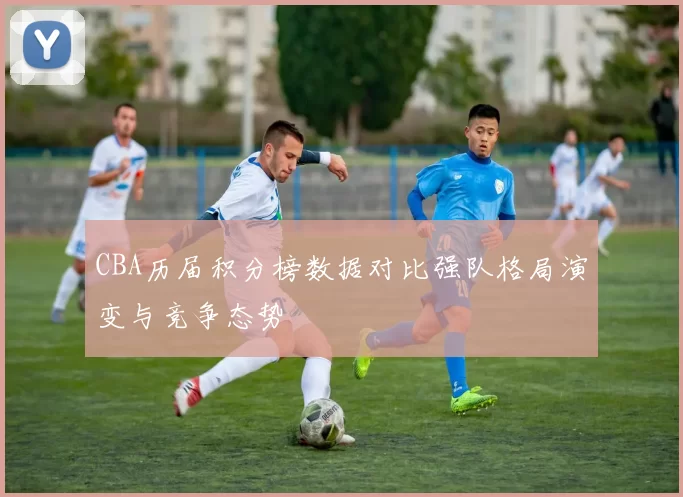CBA历届积分榜数据对比强队格局演变与竞争态势