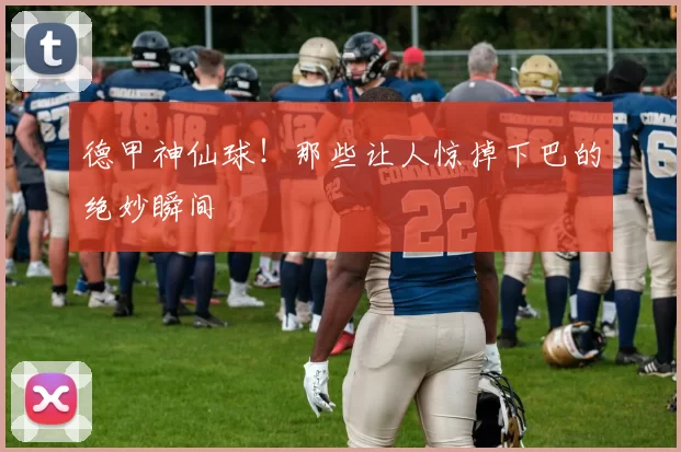 德甲神仙球！那些让人惊掉下巴的绝妙瞬间