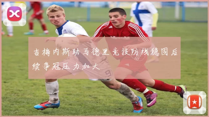 吉梅内斯助马德里竞技防线稳固后续争冠压力加大