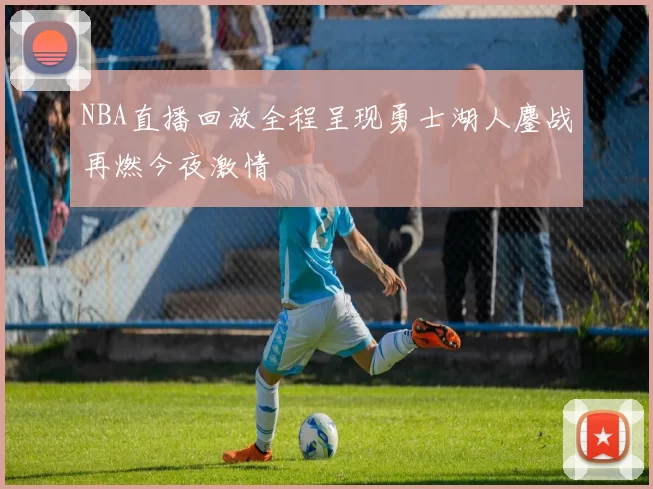 NBA直播回放全程呈现勇士湖人鏖战再燃今夜激情