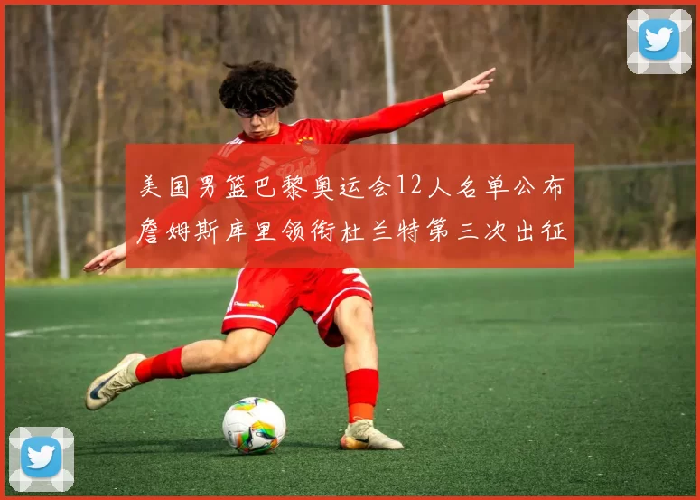 美国男篮巴黎奥运会12人名单公布詹姆斯库里领衔杜兰特第三次出征