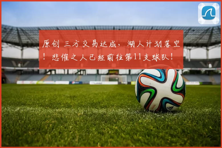 原创 三方交易达成，湖人计划落空！悲催之人已经前往第11支球队！