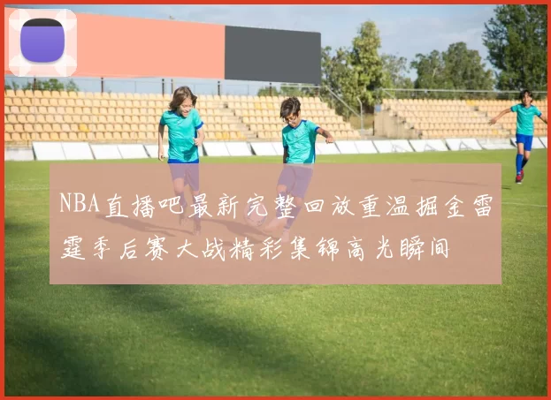 NBA直播吧最新完整回放重温掘金雷霆季后赛大战精彩集锦高光瞬间