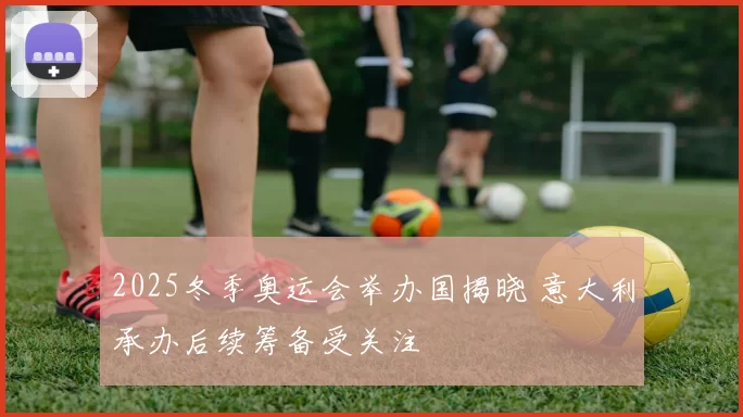 2025冬季奥运会举办国揭晓 意大利承办后续筹备受关注