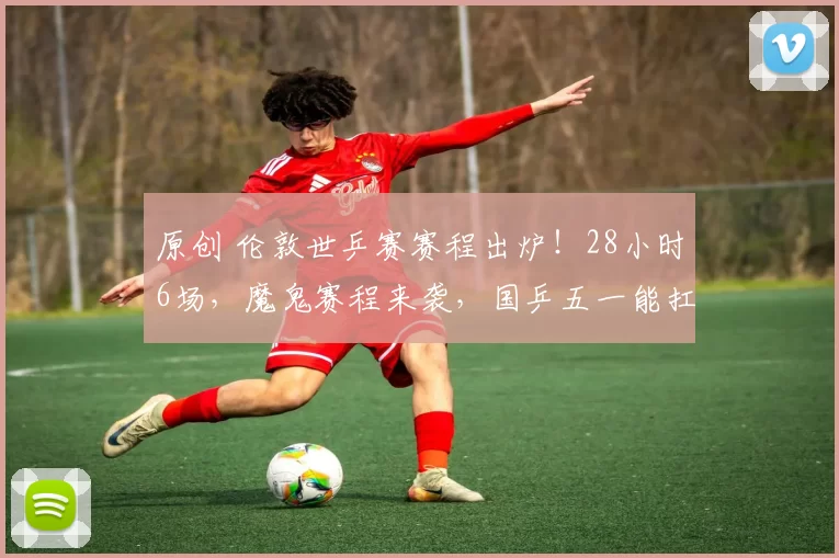 原创 伦敦世乒赛赛程出炉！28小时6场，魔鬼赛程来袭，国乒五一能扛住吗？