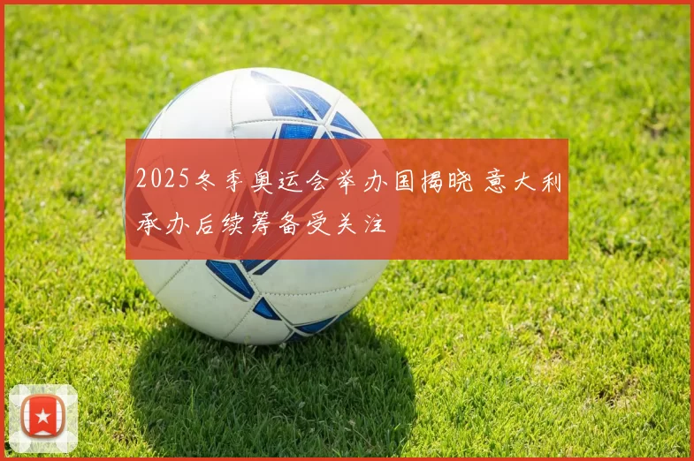 2025冬季奥运会举办国揭晓 意大利承办后续筹备受关注