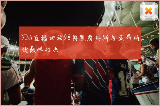 NBA直播回放98再览詹姆斯与莱昂纳德巅峰对决