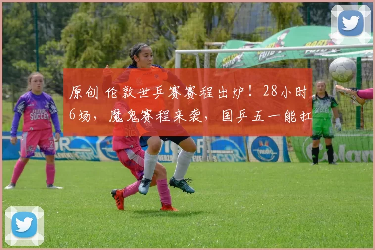 原创 伦敦世乒赛赛程出炉！28小时6场，魔鬼赛程来袭，国乒五一能扛住吗？