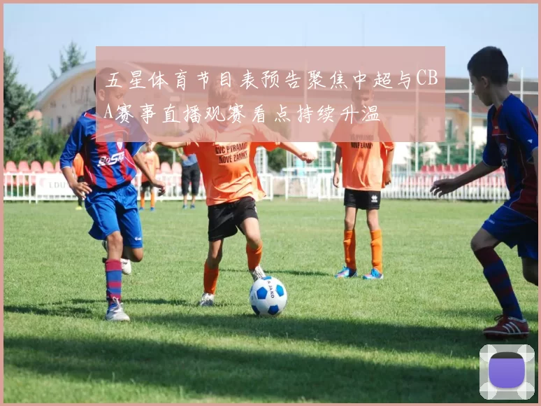 五星体育节目表预告聚焦中超与CBA赛事直播观赛看点持续升温
