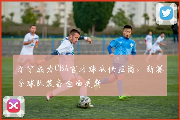 李宁成为CBA官方球衣供应商，新赛季球队装备全面更新