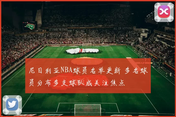 尼日利亚NBA球员名单更新 多名球员分布多支球队成关注焦点