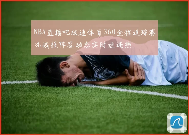 NBA直播吧极速体育360全程追踪赛况战报阵容动态实时速递热