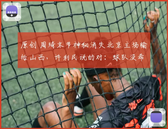 原创 周琦末节神秘消失北京主场输给山西，许利民说的对：球队没希望了