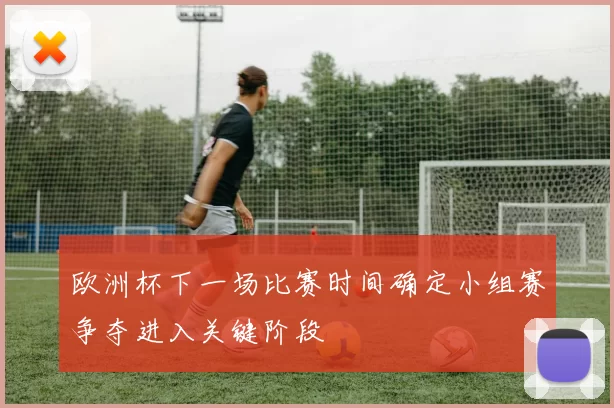 欧洲杯下一场比赛时间确定小组赛争夺进入关键阶段