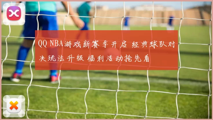 QQ NBA游戏新赛季开启 经典球队对决玩法升级 福利活动抢先看