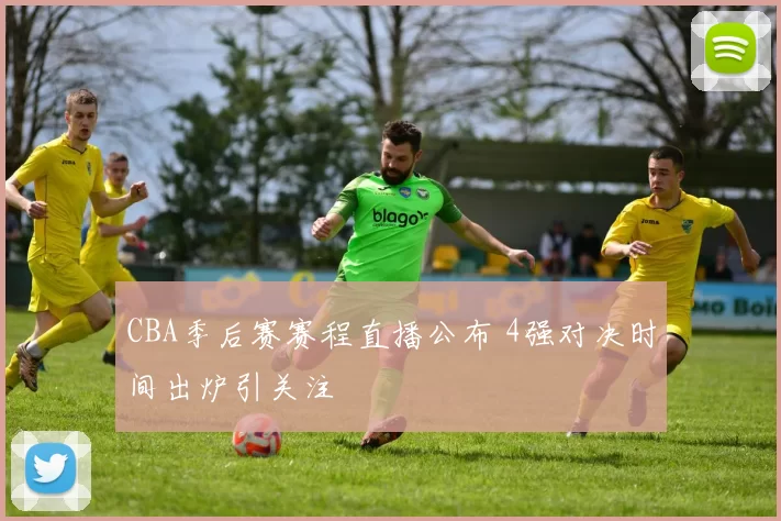 CBA季后赛赛程直播公布 4强对决时间出炉引关注