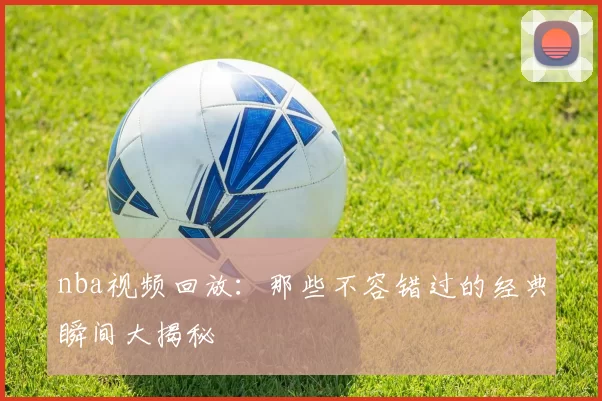nba视频回放：那些不容错过的经典瞬间大揭秘