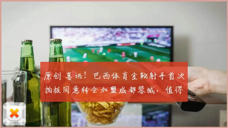 原创 喜讯！巴西体育金靴射手首次拍板同意转会加盟成都蓉城，值得期待